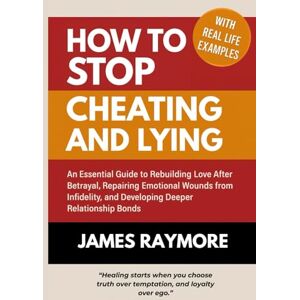Raymore, James How To Stop Cheating and Lying: An Essential Guide to Rebuilding Love After Betrayal, Repairing Emotional Wounds from Infidelity, and Developing Deeper Relationship Bonds (WITH REAL LIFE EXAMPLES) Raymore, James How To Stop Cheating and Lying: An Essential Guide to Rebuilding Love After Betrayal, Repairing Emotional Wounds from Infidelity, and Developing Deeper Relationship Bonds (WITH REAL LIFE EXAMPLES)