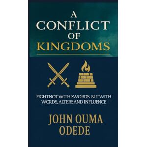 ODEDE, JOHN OUMA A CONFLICT OF KINGDOMS: FIGHT NOT WITH SWORDS, BUT WITH WORDS, ALTERS AND INFLUENCE ODEDE, JOHN OUMA A CONFLICT OF KINGDOMS: FIGHT NOT WITH SWORDS, BUT WITH WORDS, ALTERS AND INFLUENCE
