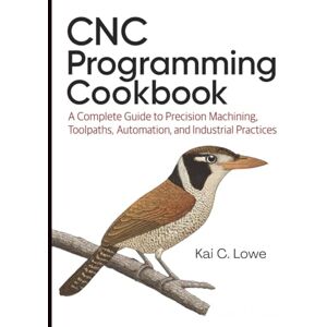 Lowe, Kai C. CNC Programming Cookbook: A Complete Guide to Precision Machining, Toolpaths, Automation, and Industrial Practices Lowe, Kai C. CNC Programming Cookbook: A Complete Guide to Precision Machining, Toolpaths, Automation, and Industrial Practices