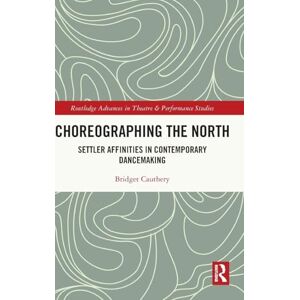 Cauthery, Bridget Choreographing the North: Settler Affinities in Contemporary Dancemaking (Routledge Advances in Theatre & Performance Studies) Cauthery, Bridget Choreographing the North: Settler Affinities in Contemporary Dancemaking (Routledge Advances in Theatre & Performance Studies)