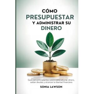 Lawson, Sonia CÓMO PRESUPUESTAR Y ADMINISTRAR SU DINERO: Guía para principiantes sobre cómo ahorrar dinero, saldar deudas y alcanzar la libertad financiera (Serie Dinero Hecho Simple) Lawson, Sonia CÓMO PRESUPUESTAR Y ADMINISTRAR SU DINERO: Guía para principiantes sobre cómo ahorrar dinero, saldar deudas y alcanzar la libertad financiera (Serie Dinero Hecho Simple)