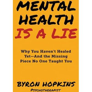 Hopkins, Byron Mental Health Is a Lie: Why You Haven't Healed yet-And the Missing Piece No One Taught You Hopkins, Byron Mental Health Is a Lie: Why You Haven't Healed yet-And the Missing Piece No One Taught You