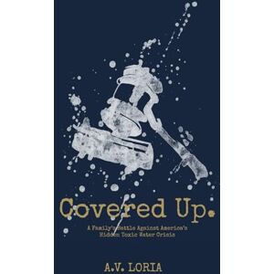 Loria, A.V. Covered Up.: A Family’s Battle Against America’s Hidden Toxic Water Crisis Loria, A.V. Covered Up.: A Family’s Battle Against America’s Hidden Toxic Water Crisis