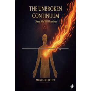 Mukul Bhartiya The Unbroken Continuum: Story We Tell Ourselves: Story We Tell Ourselves: A Science-Based Approach Mukul Bhartiya The Unbroken Continuum: Story We Tell Ourselves: Story We Tell Ourselves: A Science-Based Approach