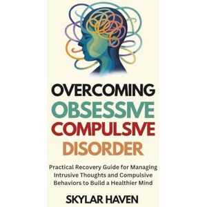 Haven, Skylar Overcoming Obsessive Compulsive Disorder: Practical Recovery Guide for Managing Intrusive Thoughts and Compulsive Behaviors to Build a Healthier Mind Haven, Skylar Overcoming Obsessive Compulsive Disorder: Practical Recovery Guide for Managing Intrusive Thoughts and Compulsive Behaviors to Build a Healthier Mind