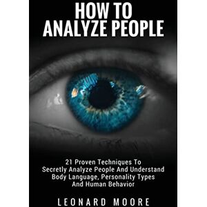 Moore, Leonard How To Analyze People: 21 Proven Techniques To Secretly Analyze People And Understand Body Language, Personality Types And Human Behavior Moore, Leonard How To Analyze People: 21 Proven Techniques To Secretly Analyze People And Understand Body Language, Personality Types And Human Behavior