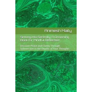 Maity, Animesh Sinking into Serenity: A Drowning Book for Mindful Reflection: Discover Peace and Clarity Through Submersion in the Depths of Your Thoughts Maity, Animesh Sinking into Serenity: A Drowning Book for Mindful Reflection: Discover Peace and Clarity Through Submersion in the Depths of Your Thoughts