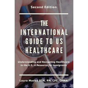Madad, Laura The International Guide to US Healthcare: Understanding and Navigating Healthcare in the U.S.: A Resource for Immigrants & Visitors Madad, Laura The International Guide to US Healthcare: Understanding and Navigating Healthcare in the U.S.: A Resource for Immigrants & Visitors