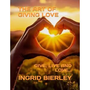 BIERLEY, INGRID THE ART OF GIVING LOVE: GIVE, LIVE AND LOVE... BIERLEY, INGRID THE ART OF GIVING LOVE: GIVE, LIVE AND LOVE...