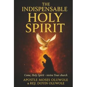 Oluwole, Apostle Moses The Indispensable Holy Spirit: Power, Presence, and Partnership in the Believer’s Life Oluwole, Apostle Moses The Indispensable Holy Spirit: Power, Presence, and Partnership in the Believer’s Life