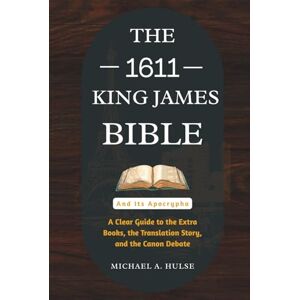Hulse, Michael A. THE 1611 KING JAMES BIBLE AND ITS APOCRYPHA: A Clear Guide to the Extra Books, the Translation Story, and the Canon Debate Hulse, Michael A. THE 1611 KING JAMES BIBLE AND ITS APOCRYPHA: A Clear Guide to the Extra Books, the Translation Story, and the Canon Debate