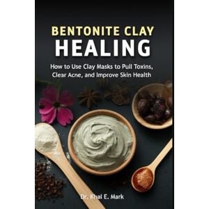 Mark, Dr. Khal E. BENTONITE CLAY HEALING: How to Use Clay Masks to Pull Toxins, Clear Acne, and Improve Skin Health Mark, Dr. Khal E. BENTONITE CLAY HEALING: How to Use Clay Masks to Pull Toxins, Clear Acne, and Improve Skin Health