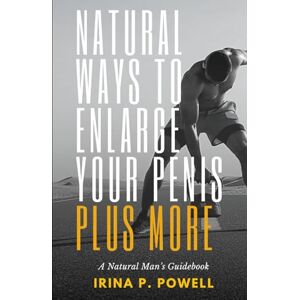 Powell, Irina P. Natural Ways to Enlarge Your Penis Plus More: A Natural Man’s Guidebook Powell, Irina P. Natural Ways to Enlarge Your Penis Plus More: A Natural Man’s Guidebook