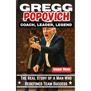 Shaw, Jasper GREGG POPOVICH: COACH, LEADER, LEGEND: The Real Story of a Man Who Redefined Team Success Shaw, Jasper GREGG POPOVICH: COACH, LEADER, LEGEND: The Real Story of a Man Who Redefined Team Success