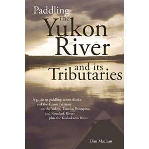 Maclean, Dan Paddling the Yukon River and its Tributaries: A guide to paddling across Alaska and the Yukon Territory on the Yukon, Tanana, Porcupine, and Koyukuk ... and Koyukuk Rivers Pls the Kuskokwim River Maclean, Dan Paddling the Yukon River and its Tributaries: A guide to paddling across Alaska and the Yukon Territory on the Yukon, Tanana, Porcupine, and Koyukuk ... and Koyukuk Rivers Pls the Kuskokwim River