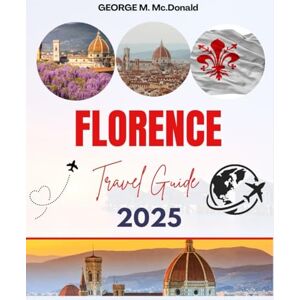 MC DONALD, GEORGE M. FLORENCE TRAVEL GUIDE 2025-2026: Top Attractions, Hidden Gems, Food, Art, History, Day Trips & Essential Travel Tips for First-Time Visitors MC DONALD, GEORGE M. FLORENCE TRAVEL GUIDE 2025-2026: Top Attractions, Hidden Gems, Food, Art, History, Day Trips & Essential Travel Tips for First-Time Visitors