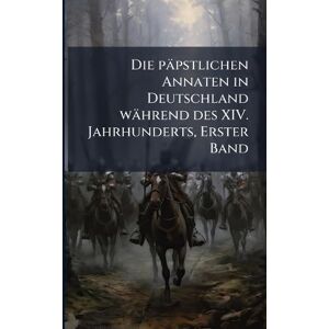 Anonymous Die päpstlichen Annaten in Deutschland während des XIV. Jahrhunderts, Erster Band Anonymous Die päpstlichen Annaten in Deutschland während des XIV. Jahrhunderts, Erster Band