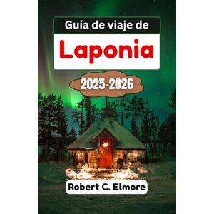 C. Elmore, Robert Guía de viaje de Laponia 2025-2026: Descubra mágicos paisajes invernales, aventuras con la aurora boreal y viajes inolvidables a través de la encantadora naturaleza ártica de Finlandia C. Elmore, Robert Guía de viaje de Laponia 2025-2026: Descubra mágicos paisajes invernales, aventuras con la aurora boreal y viajes inolvidables a través de la encantadora naturaleza ártica de Finlandia