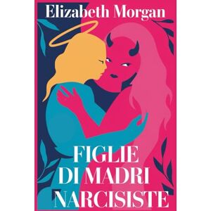 Morgan, Elizabeth FIGLIE DI MADRI NARCISISTE: Guida Pratica Per Figlie Resilienti: Come Superare i Condizionamenti Materni, Guarire le Ferite Emotive e Riprendere il Controllo della Tua Vita Morgan, Elizabeth FIGLIE DI MADRI NARCISISTE: Guida Pratica Per Figlie Resilienti: Come Superare i Condizionamenti Materni, Guarire le Ferite Emotive e Riprendere il Controllo della Tua Vita