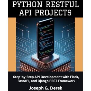 G. Derek, Joseph Python Restful Api Projects: Step-by-Step API Development with Flask, FastAPI, and Django REST Framework (python programming languages: how to learn python programming language) G. Derek, Joseph Python Restful Api Projects: Step-by-Step API Development with Flask, FastAPI, and Django REST Framework (python programming languages: how to learn python programming language)