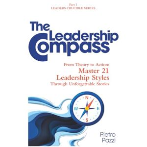 Pazzi, Pietro The Leadership Compass: From Theory to Action: Master 21 Leadership Styles Through Unforgettable Stories (Leaders Crucible Series: Leadership Styles in the 21st Century) Pazzi, Pietro The Leadership Compass: From Theory to Action: Master 21 Leadership Styles Through Unforgettable Stories (Leaders Crucible Series: Leadership Styles in the 21st Century)