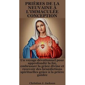 Jackson PRIÈRES DE LA NEUVAINE À L'IMMACULÉE CONCEPTION: Un voyage dévotionnel pour approfondir la foi, embrasser la grâce divine et recevoir des bénédictions spirituelles grâce à la prière guidée Jackson PRIÈRES DE LA NEUVAINE À L'IMMACULÉE CONCEPTION: Un voyage dévotionnel pour approfondir la foi, embrasser la grâce divine et recevoir des bénédictions spirituelles grâce à la prière guidée