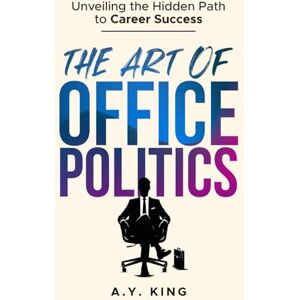 King, A.Y. The Art of Office Politics: Unveiling the Hidden Path to Career Success (The Success Code) King, A.Y. The Art of Office Politics: Unveiling the Hidden Path to Career Success (The Success Code)