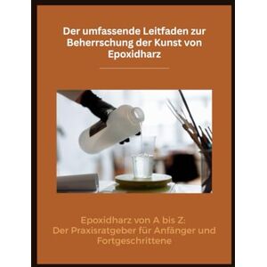 MARI, ING CRISTIANA Der umfassende Leitfaden zur Beherrschung der Kunst von Epoxidharz: Epoxidharz von A bis Z: Der Praxisratgeber für Anfänger und Fortgeschrittene MARI, ING CRISTIANA Der umfassende Leitfaden zur Beherrschung der Kunst von Epoxidharz: Epoxidharz von A bis Z: Der Praxisratgeber für Anfänger und Fortgeschrittene