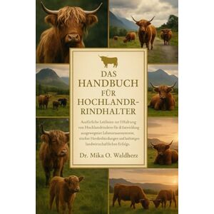 O. Waldherz, Dr. Mika DAS HANDBUCH FÜR HOCHLANDRINDHALTER: Ausführliche Leitlinien zur Haltung von Hochlandrindern für die Entwicklung ausgewogener Lebensraumsysteme, ... langfristigen landwirtschaftlichen Erfolgs. O. Waldherz, Dr. Mika DAS HANDBUCH FÜR HOCHLANDRINDHALTER: Ausführliche Leitlinien zur Haltung von Hochlandrindern für die Entwicklung ausgewogener Lebensraumsysteme, ... langfristigen landwirtschaftlichen Erfolgs.