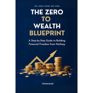 Blake, Thomas THE ZERO TO WEALTH BLUEPRINT: A Step-by-Step Guide to Building Financial Freedom from Nothing Blake, Thomas THE ZERO TO WEALTH BLUEPRINT: A Step-by-Step Guide to Building Financial Freedom from Nothing