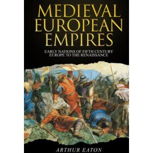 Eaton, Arthur Medieval European Empires: Early Nations of Fifth-Century Europe to the Renaissance Eaton, Arthur Medieval European Empires: Early Nations of Fifth-Century Europe to the Renaissance