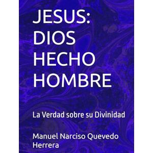 Quevedo Herrera, Sr. Manuel Narciso JESUS: DIOS HECHO HOMBRE: La Verdad sobre su Divinidad Quevedo Herrera, Sr. Manuel Narciso JESUS: DIOS HECHO HOMBRE: La Verdad sobre su Divinidad