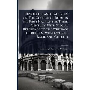 Döllinger, Johann Joseph Ignaz Von Hippolytus and Callistus; or, The Church of Rome in the First Half of the Third Century, With Special Reference to the Writings of Bunsen, Wordsworth, Baur, and Gieseler Döllinger, Johann Joseph Ignaz Von Hippolytus and Callistus; or, The Church of Rome in the First Half of the Third Century, With Special Reference to the Writings of Bunsen, Wordsworth, Baur, and Gieseler