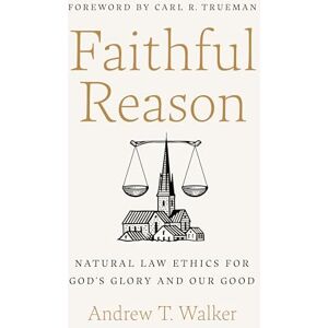 Andrew T. Walker Faithful Reason: Natural Law Ethics for God's Glory and Our Good Andrew T. Walker Faithful Reason: Natural Law Ethics for God's Glory and Our Good