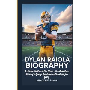 W. Fisher, Gladys DYLAN RAIOLA BIOGRAPHY: A Future Written in the Stars The Relentless Drive of a Young Quarterback Who Aims for Glory W. Fisher, Gladys DYLAN RAIOLA BIOGRAPHY: A Future Written in the Stars The Relentless Drive of a Young Quarterback Who Aims for Glory