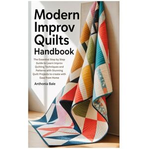 Bale, Anthonia MODERN IMPROV QUILTS HANDBOOK: The Essential Step by Step Guide to Learn Improv Quilting Techniques and Patterns with Stunning Quilt Projects to create with Ease from Home Bale, Anthonia MODERN IMPROV QUILTS HANDBOOK: The Essential Step by Step Guide to Learn Improv Quilting Techniques and Patterns with Stunning Quilt Projects to create with Ease from Home