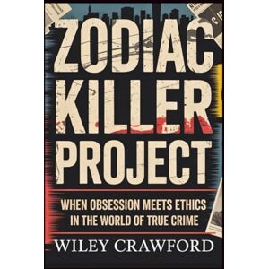 Crawford, Wiley Zodiac Killer Project: When Obsession Meets Ethics In The World Of True Crime Crawford, Wiley Zodiac Killer Project: When Obsession Meets Ethics In The World Of True Crime