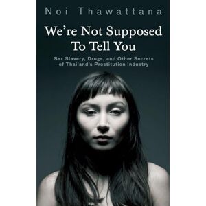 Thawattana, Noi We're Not Supposed to Tell You: Sex Slavery, Drugs, and Other Secrets of Thailand's Prostitution Industry Thawattana, Noi We're Not Supposed to Tell You: Sex Slavery, Drugs, and Other Secrets of Thailand's Prostitution Industry