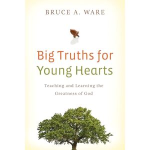 Ware, Bruce A. Big Truths for Young Hearts: Teaching and Learning the Greatness of God Ware, Bruce A. Big Truths for Young Hearts: Teaching and Learning the Greatness of God