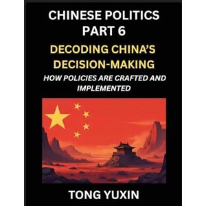 Tong, Yuxin Chinese Politics (Part 6)- Decoding China's Decision-Making, How Policies Are Crafted and Implemented, Transforming Ideology into Action, The Art of ... Policy Machine: Principles and Progress Tong, Yuxin Chinese Politics (Part 6)- Decoding China's Decision-Making, How Policies Are Crafted and Implemented, Transforming Ideology into Action, The Art of ... Policy Machine: Principles and Progress