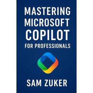 Zuker, Sam Mastering Microsoft Copilot for Professionals: Professionals ready to integrate AI into their daily work Zuker, Sam Mastering Microsoft Copilot for Professionals: Professionals ready to integrate AI into their daily work