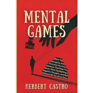 Castro, Herbert Mental Games to Play: How to Recognize and Overcome the Inner Saboteurs That Keep You Stuck. When Gaslighting, Negative Thoughts, and Bad Influence Hit You All at Once. Castro, Herbert Mental Games to Play: How to Recognize and Overcome the Inner Saboteurs That Keep You Stuck. When Gaslighting, Negative Thoughts, and Bad Influence Hit You All at Once.