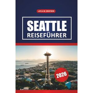 GRAYSON, LAYLA M. Seattle Reiseführer 2026: Entdecken Sie Museen, lokale Märkte, Top-Restaurants, Tagesausflüge und praktische Tipps GRAYSON, LAYLA M. Seattle Reiseführer 2026: Entdecken Sie Museen, lokale Märkte, Top-Restaurants, Tagesausflüge und praktische Tipps