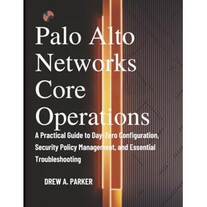 Parker, Drew A Palo Alto Networks Core Operations: A Practical Guide to Day-Zero Configuration, Security Policy Management, and Essential Troubleshooting (Build With Drew) Parker, Drew A Palo Alto Networks Core Operations: A Practical Guide to Day-Zero Configuration, Security Policy Management, and Essential Troubleshooting (Build With Drew)