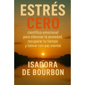 de Bourbon, Isadora Estrés Cero: Método científico emocional para silenciar la ansiedad, recuperar tu tiempo y liderar con paz mental de Bourbon, Isadora Estrés Cero: Método científico emocional para silenciar la ansiedad, recuperar tu tiempo y liderar con paz mental
