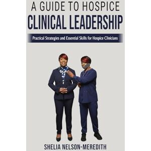 Nelson-Meredith RN, Shelia A Guide to Hospice Clinical Leadership: Practical Strategies and Essential Skills for Hospice Clinicians Nelson-Meredith RN, Shelia A Guide to Hospice Clinical Leadership: Practical Strategies and Essential Skills for Hospice Clinicians