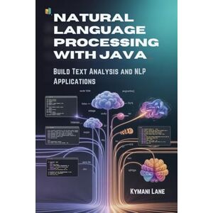 Lane, Kymani Natural Language Processing with Java: Build Text Analysis and NLP Applications Lane, Kymani Natural Language Processing with Java: Build Text Analysis and NLP Applications