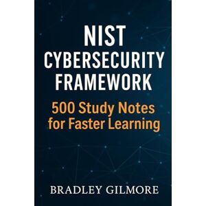 Gilmore, Bradley NIST Cybersecurity Framework: 500 Study Notes for Faster Learning Gilmore, Bradley NIST Cybersecurity Framework: 500 Study Notes for Faster Learning