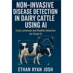 Ryan Josh, Ethan Non-Invasive Disease Detection in Dairy Cattle Using AI: Early Lameness and Mastitis Detection via Visual AI (THE ESSENTIAL ANIMAL KEEPER SERIES) Ryan Josh, Ethan Non-Invasive Disease Detection in Dairy Cattle Using AI: Early Lameness and Mastitis Detection via Visual AI (THE ESSENTIAL ANIMAL KEEPER SERIES)