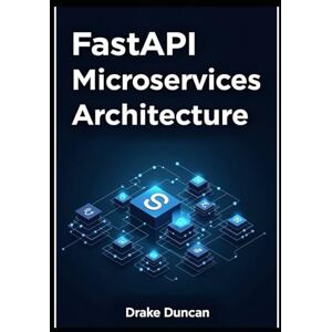 Duncan, Drake FastAPI Microservices Architecture: A Practical Guide to Scalable Python APIs and Distributed Systems Duncan, Drake FastAPI Microservices Architecture: A Practical Guide to Scalable Python APIs and Distributed Systems
